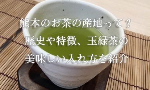 熊本のお茶の産地って？歴史や特徴、玉緑茶の美味しい入れ方を紹介